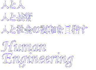 人と人
人と技術
人と社会の調和を目指す
HUMAN ENGINEERING